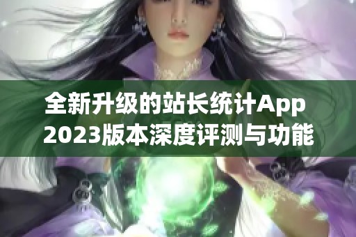 全新升级的站长统计App 2023版本深度评测与功能解析