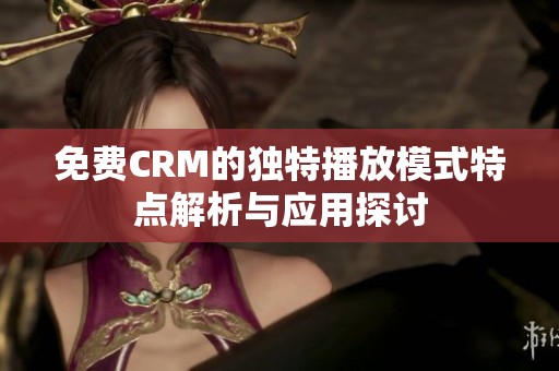 免费CRM的独特播放模式特点解析与应用探讨