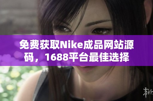 免费获取Nike成品网站源码，1688平台最佳选择