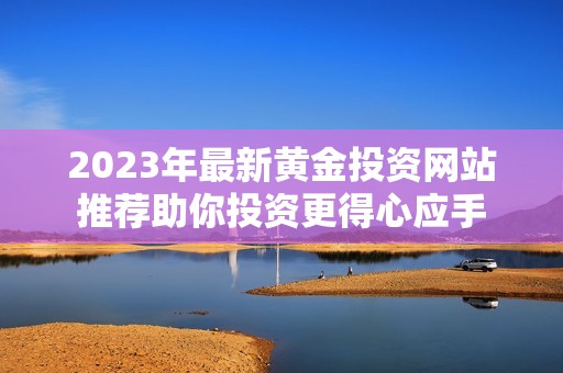 2023年最新黄金投资网站推荐助你投资更得心应手