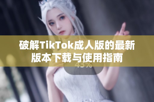 破解TikTok成人版的最新版本下载与使用指南