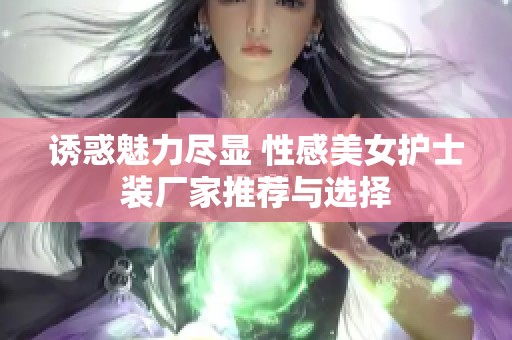 诱惑魅力尽显 性感美女护士装厂家推荐与选择