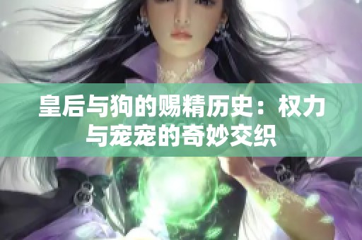 皇后与狗的赐精历史：权力与宠宠的奇妙交织