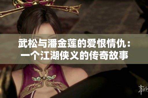 武松与潘金莲的爱恨情仇：一个江湖侠义的传奇故事