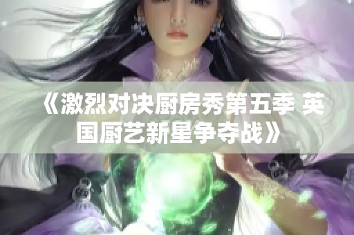 《激烈对决厨房秀第五季 英国厨艺新星争夺战》