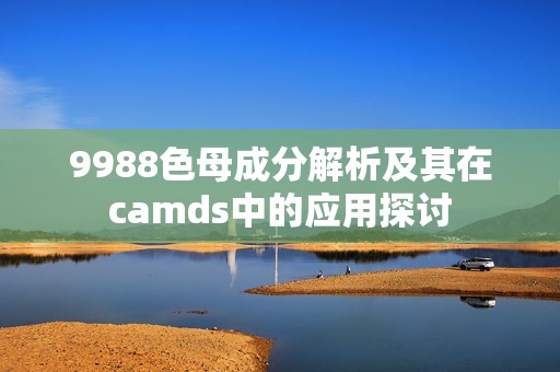 9988色母成分解析及其在camds中的应用探讨