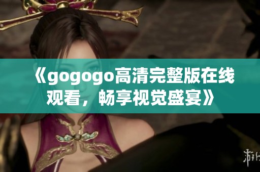 《gogogo高清完整版在线观看，畅享视觉盛宴》