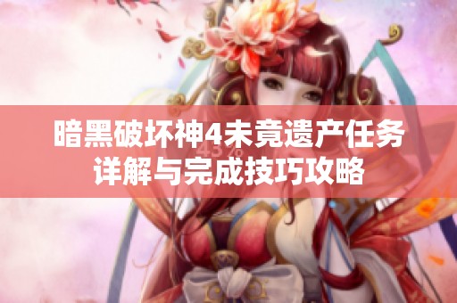 暗黑破坏神4未竟遗产任务详解与完成技巧攻略