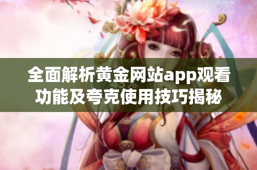 全面解析黄金网站app观看功能及夸克使用技巧揭秘