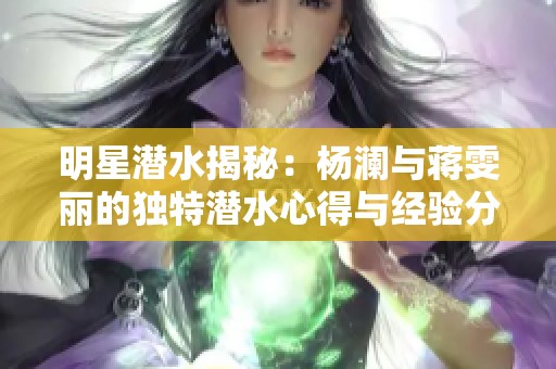 明星潜水揭秘：杨澜与蒋雯丽的独特潜水心得与经验分享