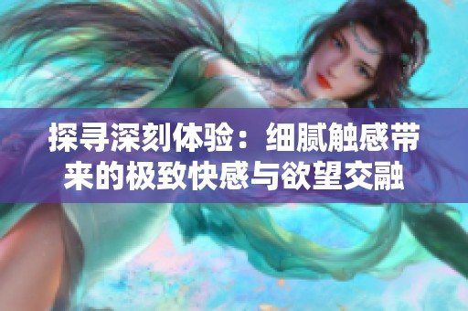 探寻深刻体验：细腻触感带来的极致快感与欲望交融