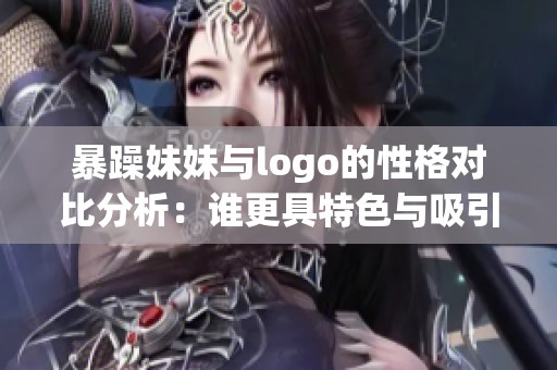 暴躁妹妹与logo的性格对比分析：谁更具特色与吸引力