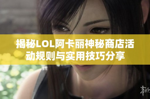 揭秘LOL阿卡丽神秘商店活动规则与实用技巧分享