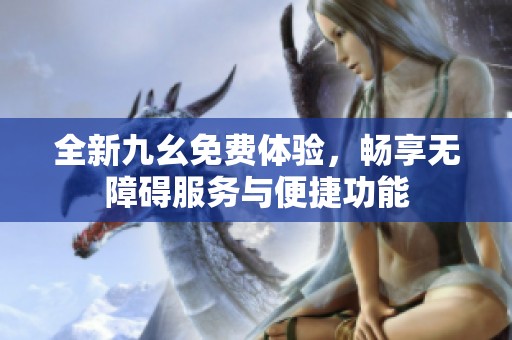 全新九幺免费体验，畅享无障碍服务与便捷功能