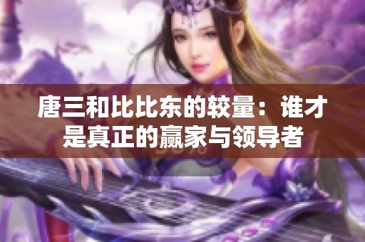 唐三和比比东的较量：谁才是真正的赢家与领导者