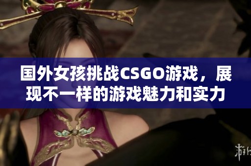 国外女孩挑战CSGO游戏，展现不一样的游戏魅力和实力