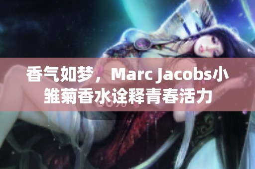 香气如梦，Marc Jacobs小雏菊香水诠释青春活力