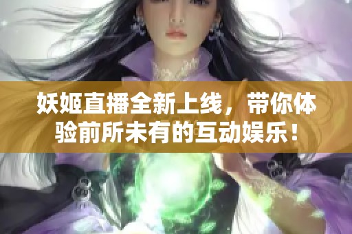 妖姬直播全新上线，带你体验前所未有的互动娱乐！