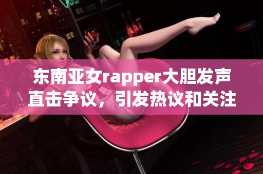 东南亚女rapper大胆发声直击争议，引发热议和关注