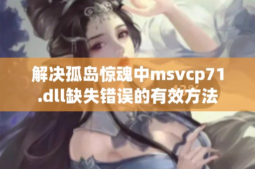 解决孤岛惊魂中msvcp71.dll缺失错误的有效方法