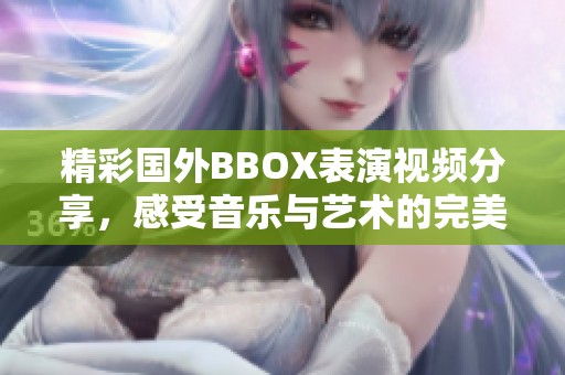 精彩国外BBOX表演视频分享，感受音乐与艺术的完美结合