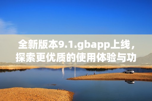 全新版本9.1.gbapp上线，探索更优质的使用体验与功能升级