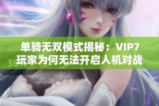 单骑无双模式揭秘：VIP7玩家为何无法开启人机对战功能