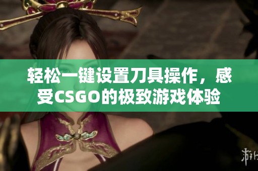 轻松一键设置刀具操作，感受CSGO的极致游戏体验