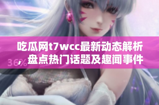 吃瓜网t7wcc最新动态解析，盘点热门话题及趣闻事件