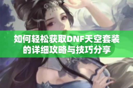 如何轻松获取DNF天空套装的详细攻略与技巧分享