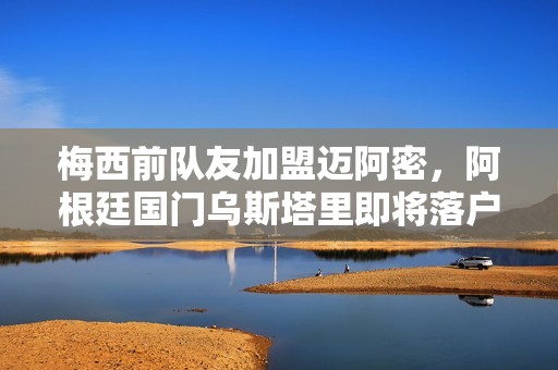 梅西前队友加盟迈阿密，阿根廷国门乌斯塔里即将落户