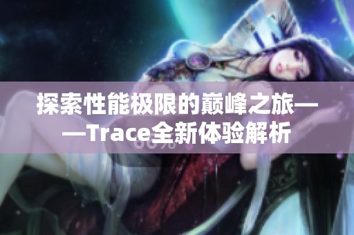 探索性能极限的巅峰之旅——Trace全新体验解析