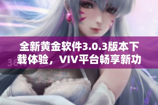 全新黄金软件3.0.3版本下载体验，VIV平台畅享新功能