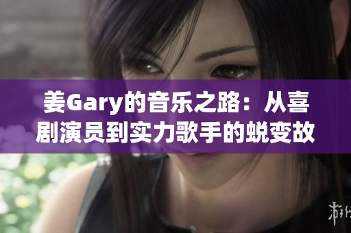 姜Gary的音乐之路：从喜剧演员到实力歌手的蜕变故事