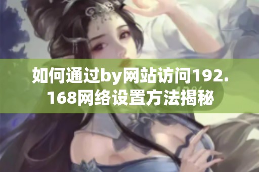 如何通过by网站访问192.168网络设置方法揭秘