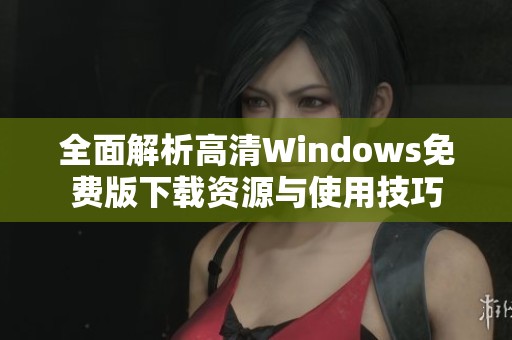 全面解析高清Windows免费版下载资源与使用技巧