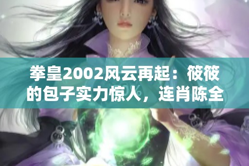 拳皇2002风云再起：筱筱的包子实力惊人，连肖陈全也倍感压力