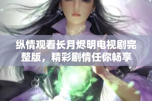 纵情观看长月烬明电视剧完整版，精彩剧情任你畅享