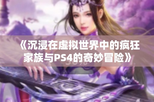 《沉浸在虚拟世界中的疯狂家族与PS4的奇妙冒险》