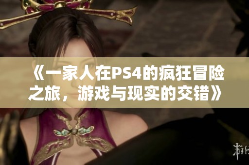 《一家人在PS4的疯狂冒险之旅，游戏与现实的交错》