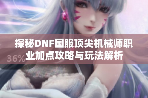 探秘DNF国服顶尖机械师职业加点攻略与玩法解析