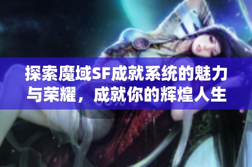 探索魔域SF成就系统的魅力与荣耀，成就你的辉煌人生