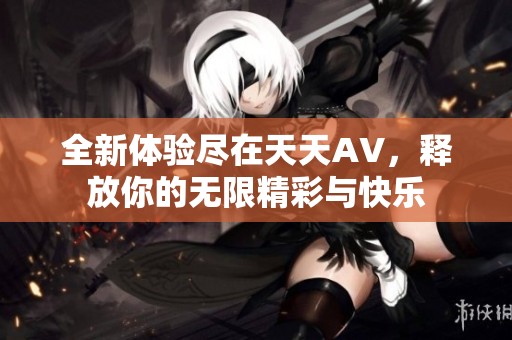 全新体验尽在天天AV，释放你的无限精彩与快乐