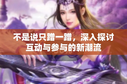 不是说只蹭一蹭，深入探讨互动与参与的新潮流