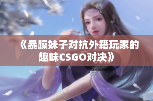 《暴躁妹子对抗外籍玩家的趣味CSGO对决》