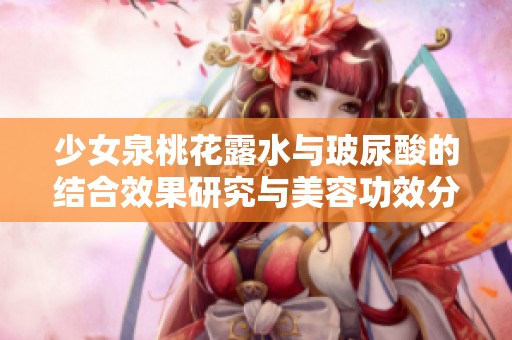 少女泉桃花露水与玻尿酸的结合效果研究与美容功效分析