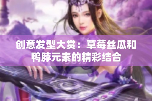 创意发型大赏：草莓丝瓜和鸭脖元素的精彩结合