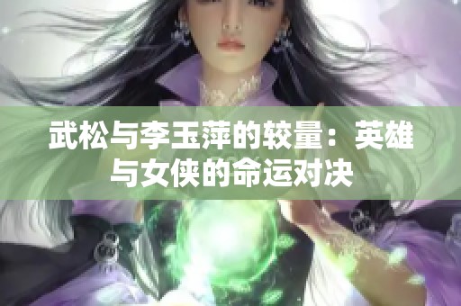 武松与李玉萍的较量：英雄与女侠的命运对决