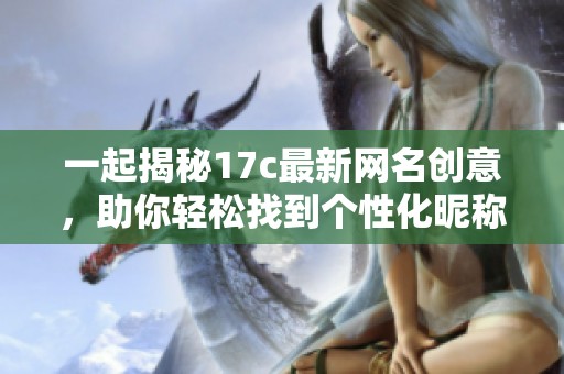 一起揭秘17c最新网名创意，助你轻松找到个性化昵称