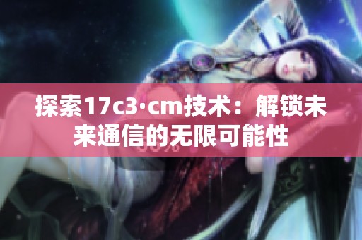 探索17c3·cm技术：解锁未来通信的无限可能性